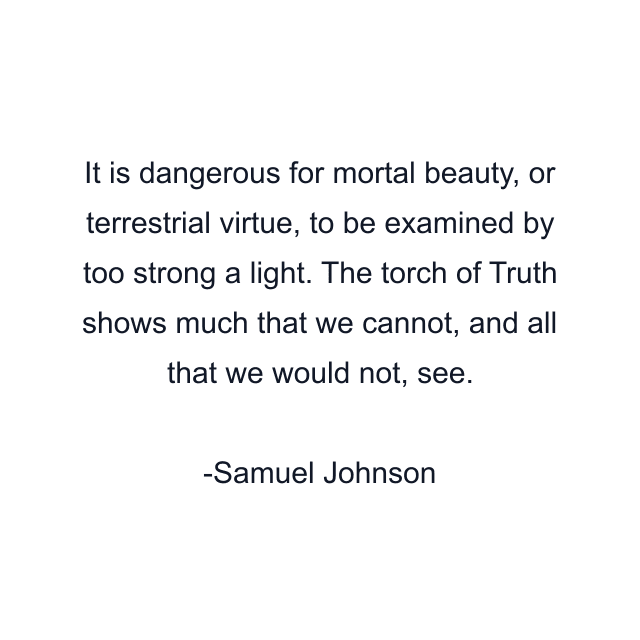 It is dangerous for mortal beauty, or terrestrial virtue, to be examined by too strong a light. The torch of Truth shows much that we cannot, and all that we would not, see.