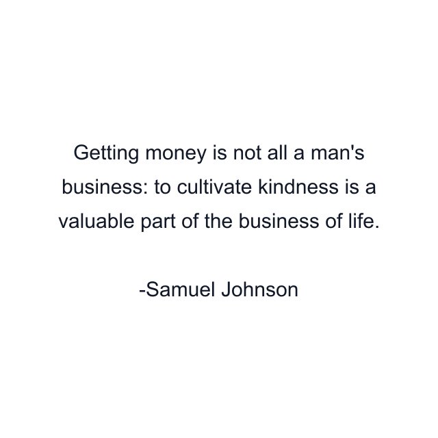 Getting money is not all a man's business: to cultivate kindness is a valuable part of the business of life.