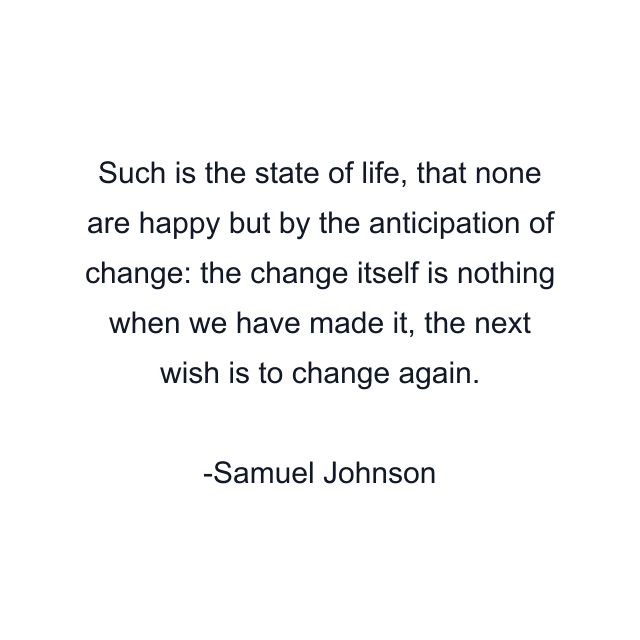 Such is the state of life, that none are happy but by the anticipation of change: the change itself is nothing when we have made it, the next wish is to change again.