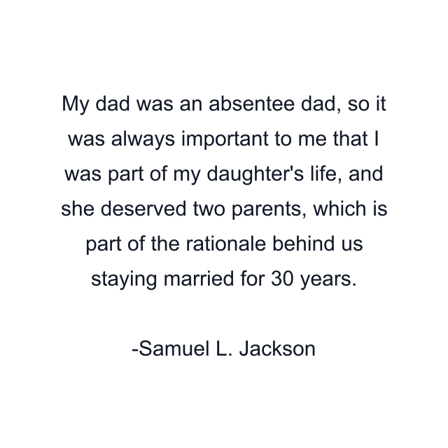 My dad was an absentee dad, so it was always important to me that I was part of my daughter's life, and she deserved two parents, which is part of the rationale behind us staying married for 30 years.