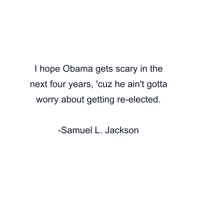 I hope Obama gets scary in the next four years, 'cuz he ain't gotta worry about getting re-elected.