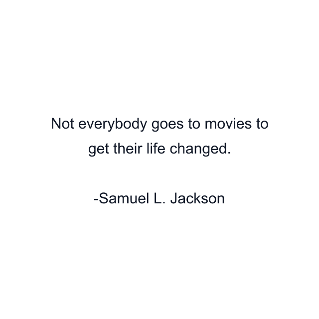 Not everybody goes to movies to get their life changed.