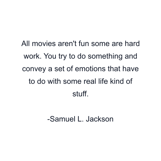 All movies aren't fun some are hard work. You try to do something and convey a set of emotions that have to do with some real life kind of stuff.