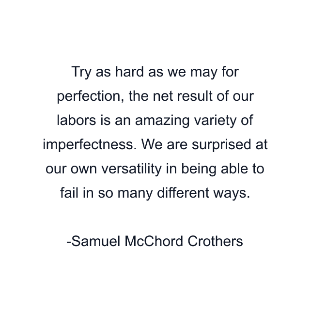 Try as hard as we may for perfection, the net result of our labors is an amazing variety of imperfectness. We are surprised at our own versatility in being able to fail in so many different ways.