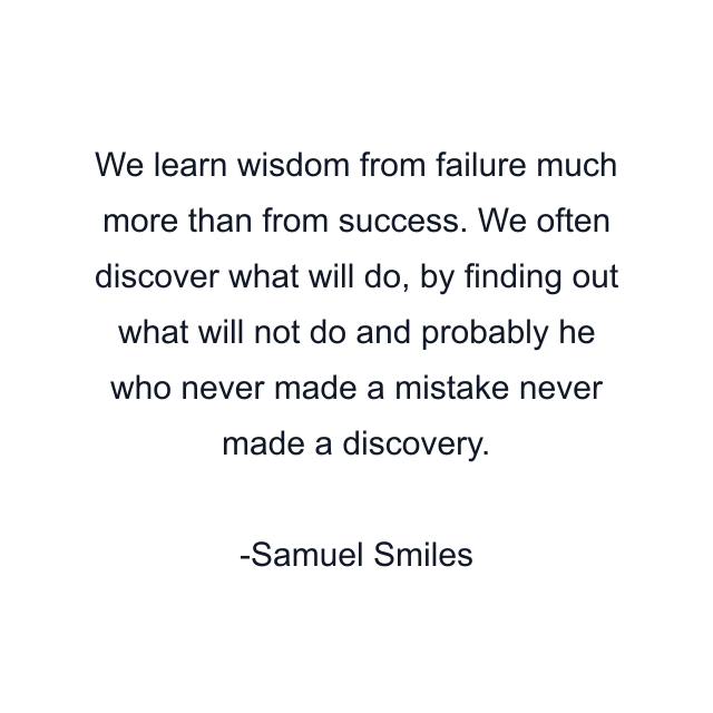 We learn wisdom from failure much more than from success. We often discover what will do, by finding out what will not do and probably he who never made a mistake never made a discovery.