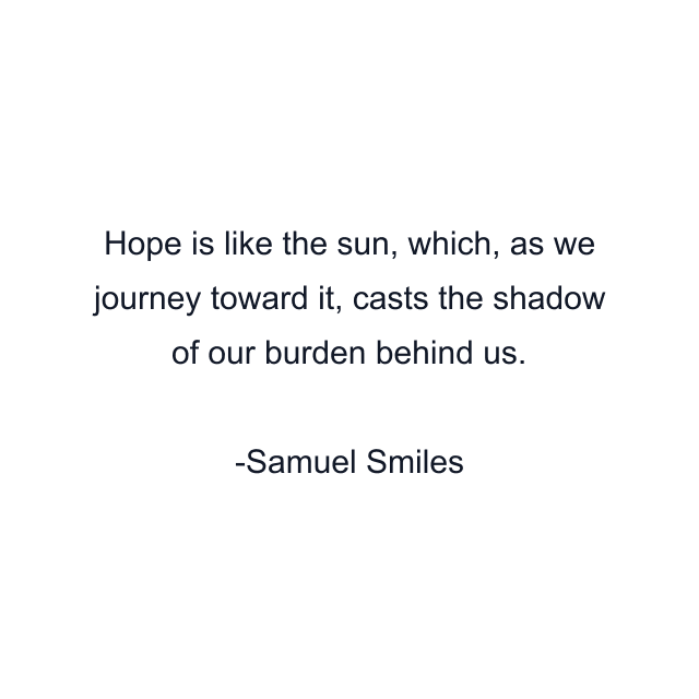 Hope is like the sun, which, as we journey toward it, casts the shadow of our burden behind us.