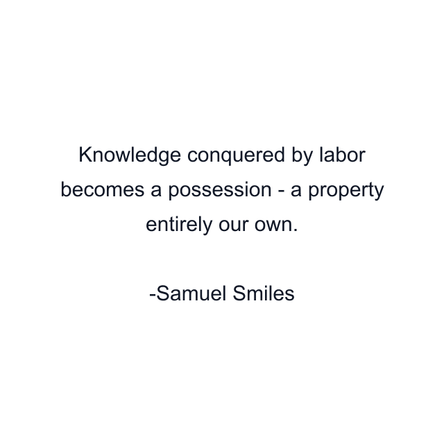 Knowledge conquered by labor becomes a possession - a property entirely our own.