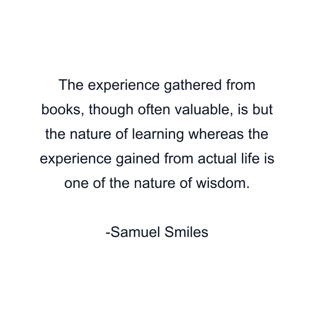 The experience gathered from books, though often valuable, is but the nature of learning whereas the experience gained from actual life is one of the nature of wisdom.