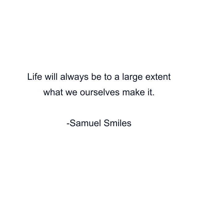 Life will always be to a large extent what we ourselves make it.