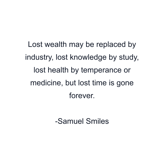 Lost wealth may be replaced by industry, lost knowledge by study, lost health by temperance or medicine, but lost time is gone forever.