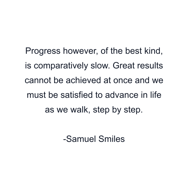 Progress however, of the best kind, is comparatively slow. Great results cannot be achieved at once and we must be satisfied to advance in life as we walk, step by step.