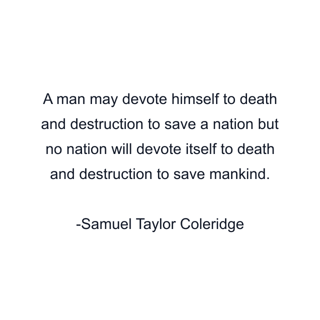 A man may devote himself to death and destruction to save a nation but no nation will devote itself to death and destruction to save mankind.