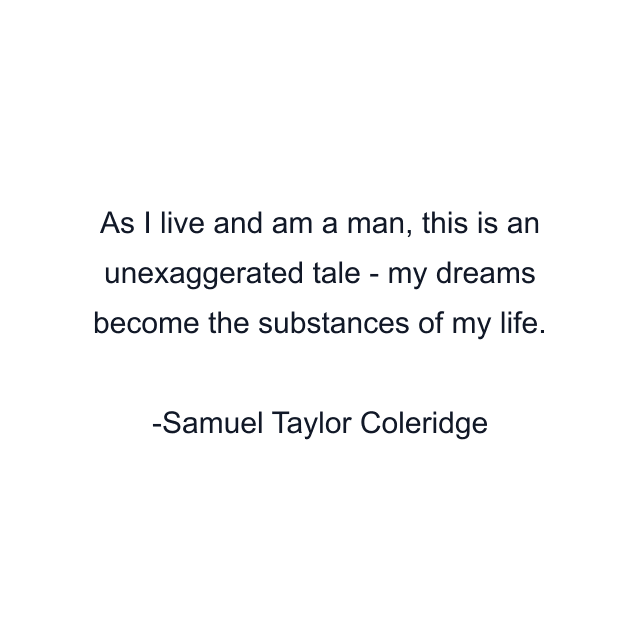 As I live and am a man, this is an unexaggerated tale - my dreams become the substances of my life.