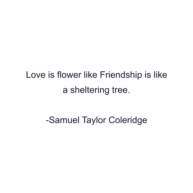 Love is flower like Friendship is like a sheltering tree.