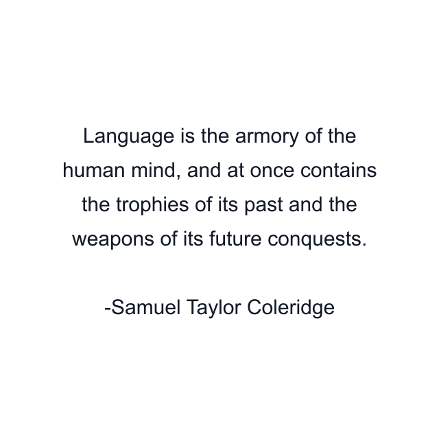 Language is the armory of the human mind, and at once contains the trophies of its past and the weapons of its future conquests.