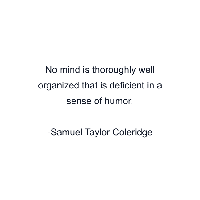 No mind is thoroughly well organized that is deficient in a sense of humor.