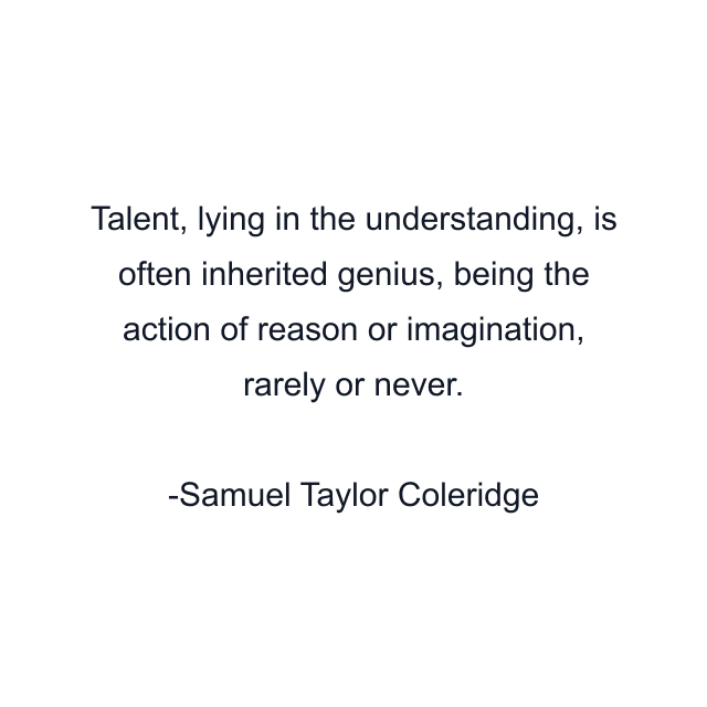 Talent, lying in the understanding, is often inherited genius, being the action of reason or imagination, rarely or never.