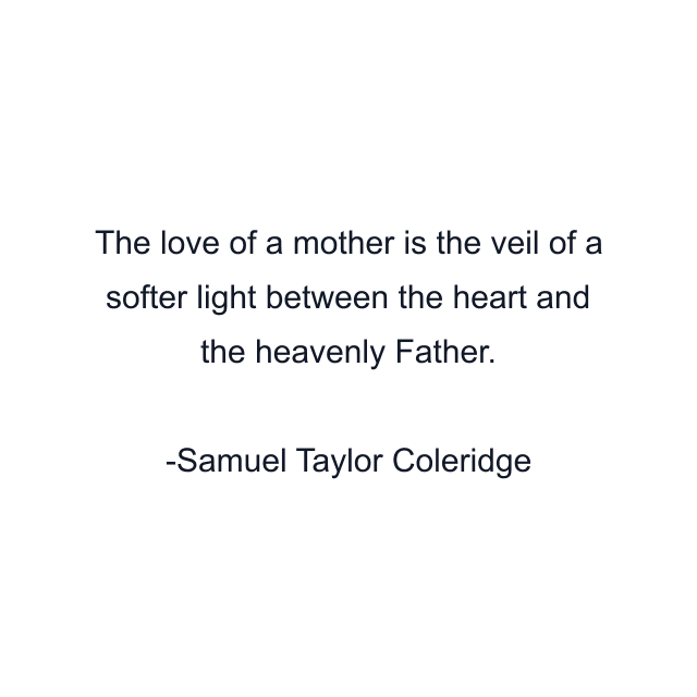 The love of a mother is the veil of a softer light between the heart and the heavenly Father.