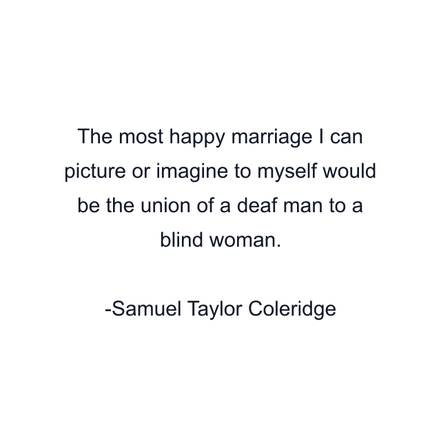 The most happy marriage I can picture or imagine to myself would be the union of a deaf man to a blind woman.