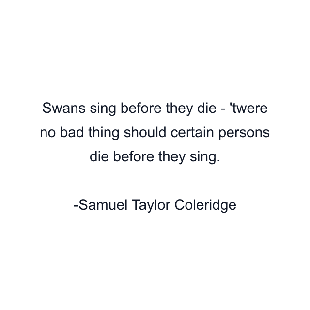 Swans sing before they die - 'twere no bad thing should certain persons die before they sing.