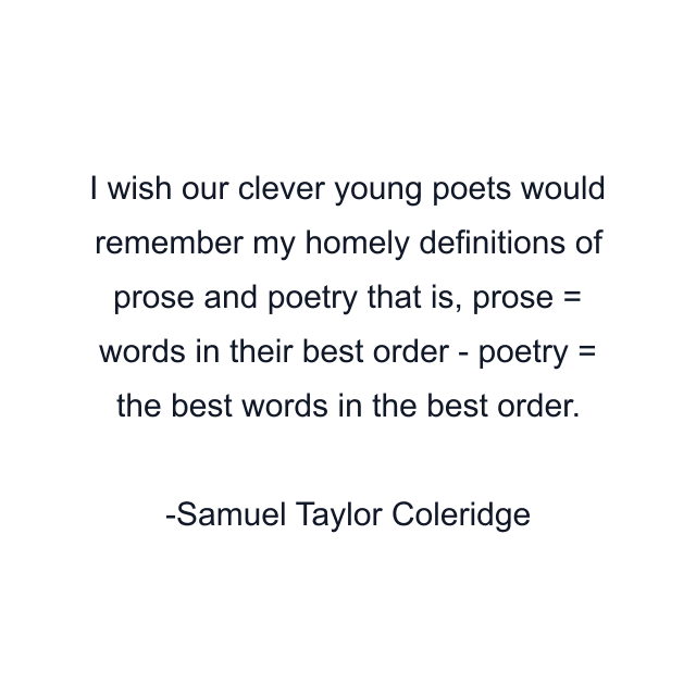 I wish our clever young poets would remember my homely definitions of prose and poetry that is, prose = words in their best order - poetry = the best words in the best order.