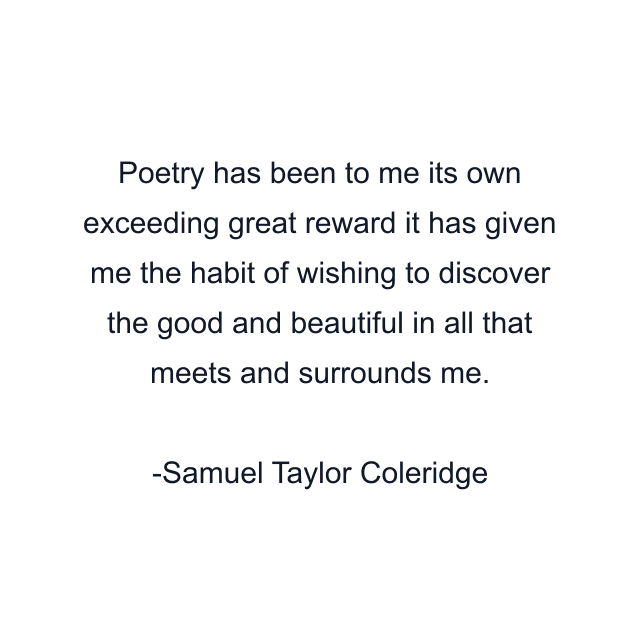 Poetry has been to me its own exceeding great reward it has given me the habit of wishing to discover the good and beautiful in all that meets and surrounds me.