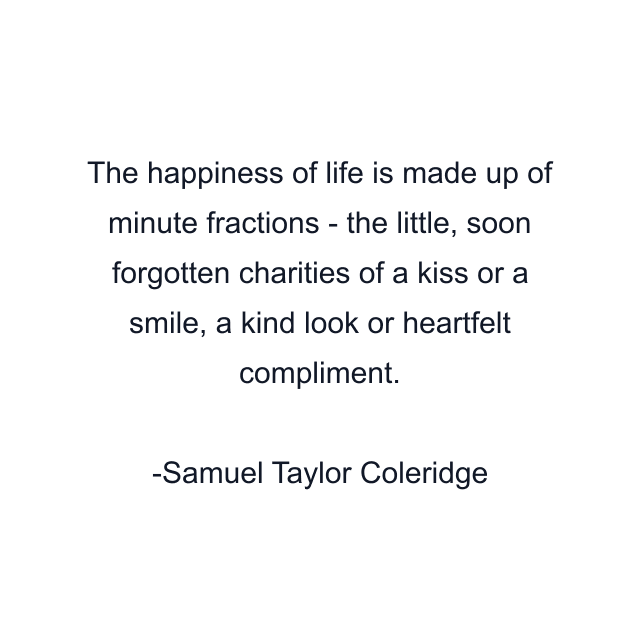 The happiness of life is made up of minute fractions - the little, soon forgotten charities of a kiss or a smile, a kind look or heartfelt compliment.