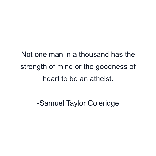 Not one man in a thousand has the strength of mind or the goodness of heart to be an atheist.