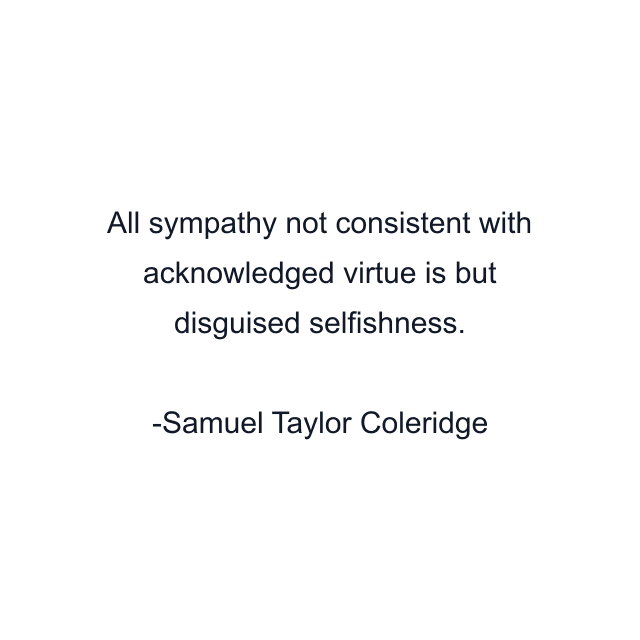 All sympathy not consistent with acknowledged virtue is but disguised selfishness.