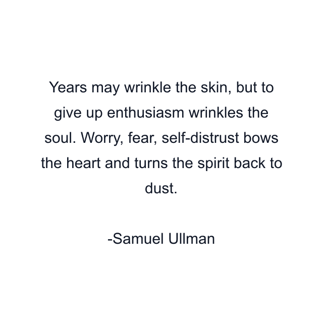 Years may wrinkle the skin, but to give up enthusiasm wrinkles the soul. Worry, fear, self-distrust bows the heart and turns the spirit back to dust.