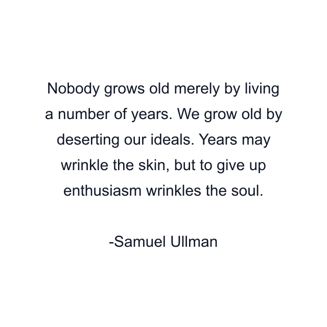 Nobody grows old merely by living a number of years. We grow old by deserting our ideals. Years may wrinkle the skin, but to give up enthusiasm wrinkles the soul.