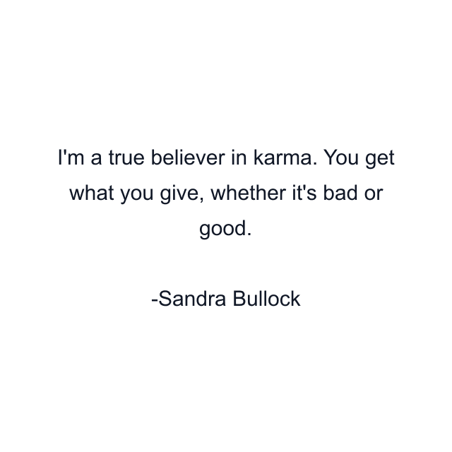 I'm a true believer in karma. You get what you give, whether it's bad or good.