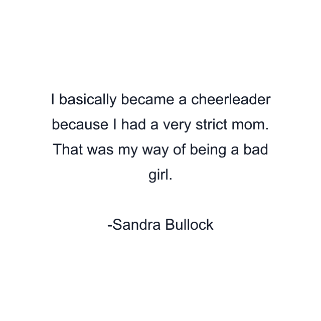 I basically became a cheerleader because I had a very strict mom. That was my way of being a bad girl.