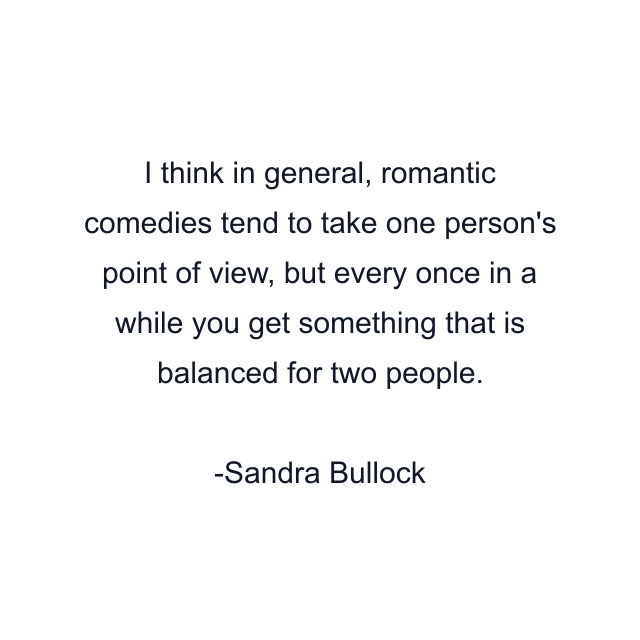 I think in general, romantic comedies tend to take one person's point of view, but every once in a while you get something that is balanced for two people.