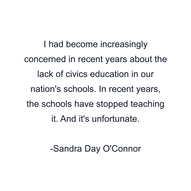 I had become increasingly concerned in recent years about the lack of civics education in our nation's schools. In recent years, the schools have stopped teaching it. And it's unfortunate.