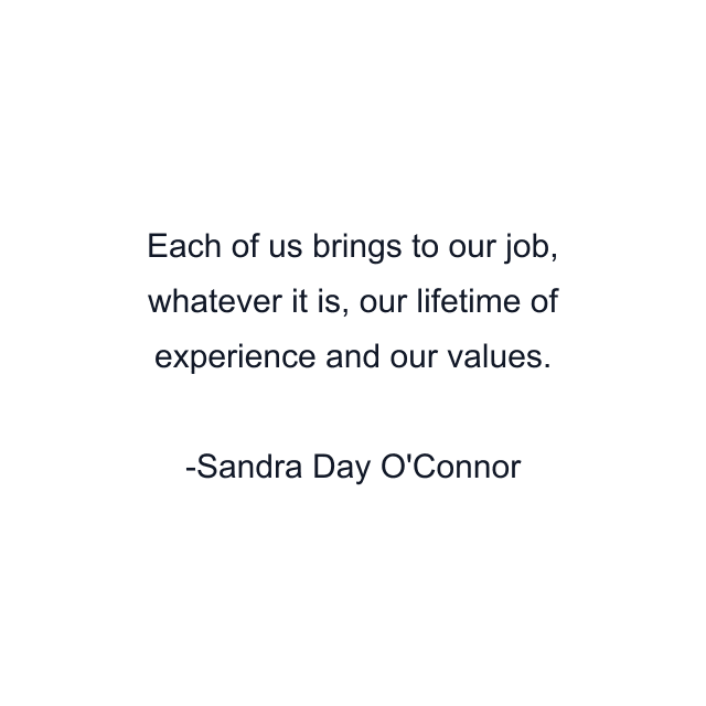 Each of us brings to our job, whatever it is, our lifetime of experience and our values.