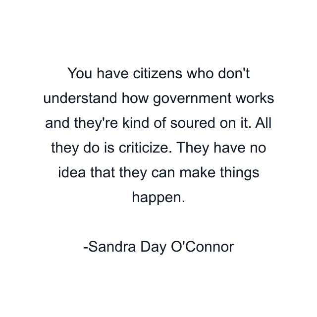 You have citizens who don't understand how government works and they're kind of soured on it. All they do is criticize. They have no idea that they can make things happen.