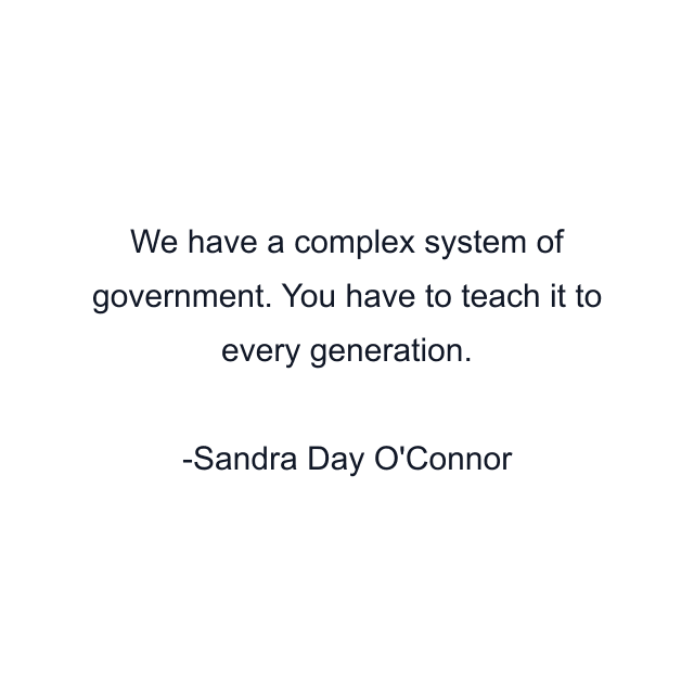 We have a complex system of government. You have to teach it to every generation.