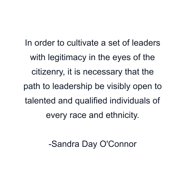 In order to cultivate a set of leaders with legitimacy in the eyes of the citizenry, it is necessary that the path to leadership be visibly open to talented and qualified individuals of every race and ethnicity.