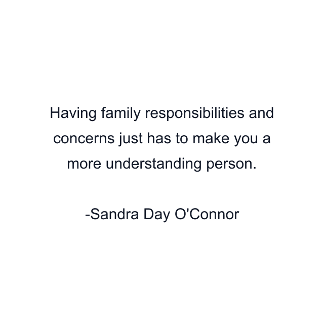 Having family responsibilities and concerns just has to make you a more understanding person.