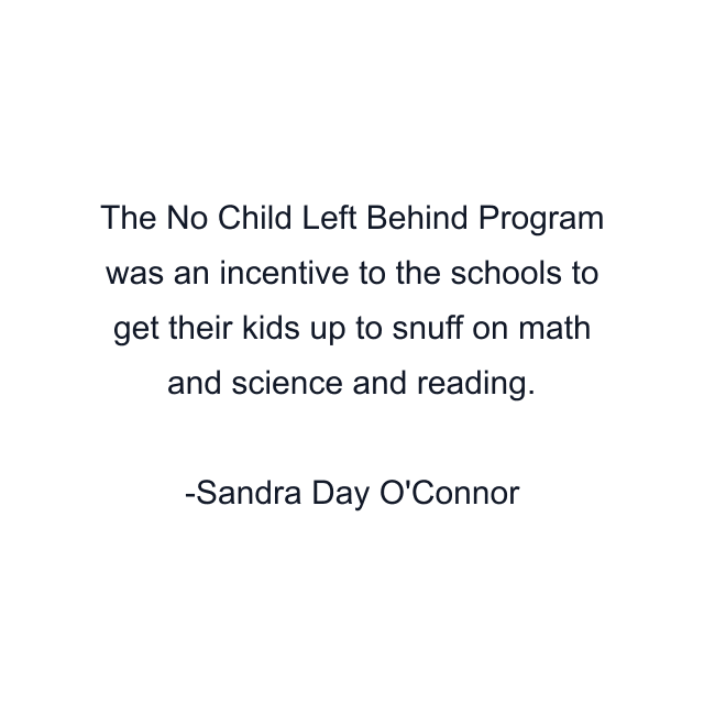 The No Child Left Behind Program was an incentive to the schools to get their kids up to snuff on math and science and reading.