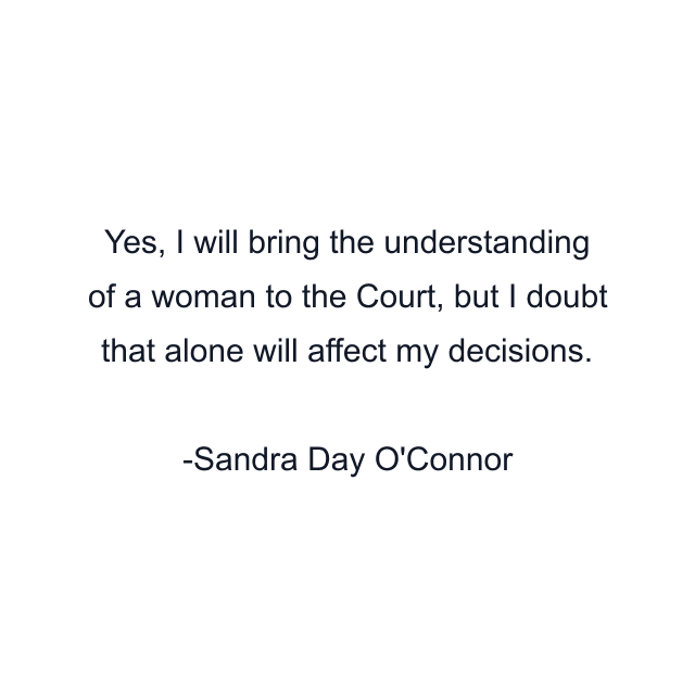 Yes, I will bring the understanding of a woman to the Court, but I doubt that alone will affect my decisions.