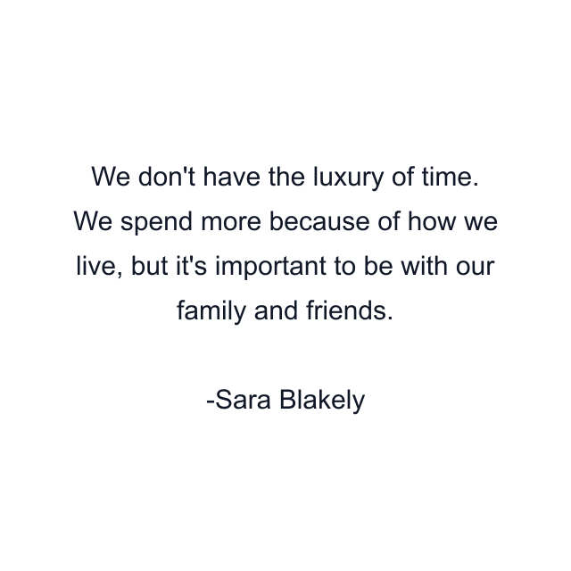 We don't have the luxury of time. We spend more because of how we live, but it's important to be with our family and friends.