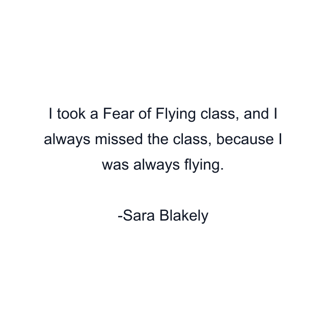 I took a Fear of Flying class, and I always missed the class, because I was always flying.