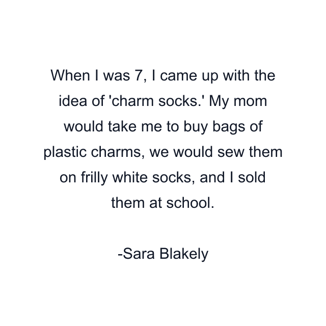 When I was 7, I came up with the idea of 'charm socks.' My mom would take me to buy bags of plastic charms, we would sew them on frilly white socks, and I sold them at school.