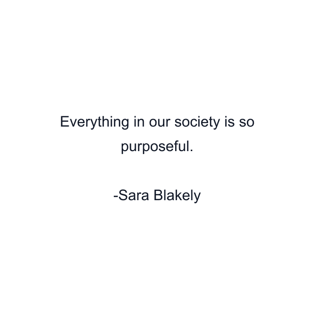 Everything in our society is so purposeful.