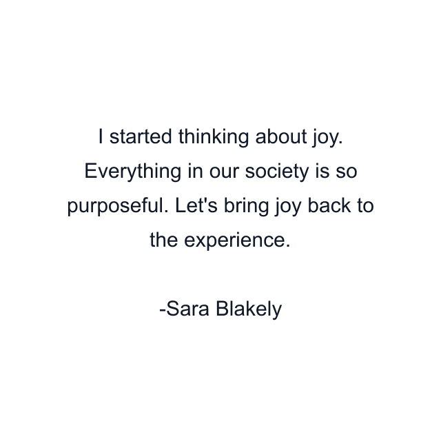 I started thinking about joy. Everything in our society is so purposeful. Let's bring joy back to the experience.