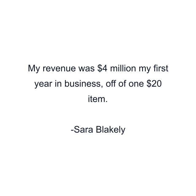 My revenue was $4 million my first year in business, off of one $20 item.