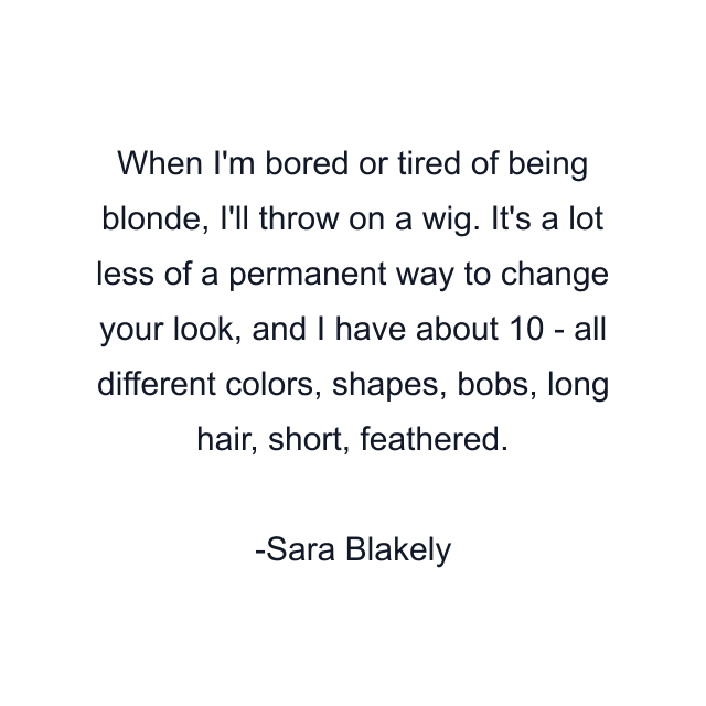 When I'm bored or tired of being blonde, I'll throw on a wig. It's a lot less of a permanent way to change your look, and I have about 10 - all different colors, shapes, bobs, long hair, short, feathered.