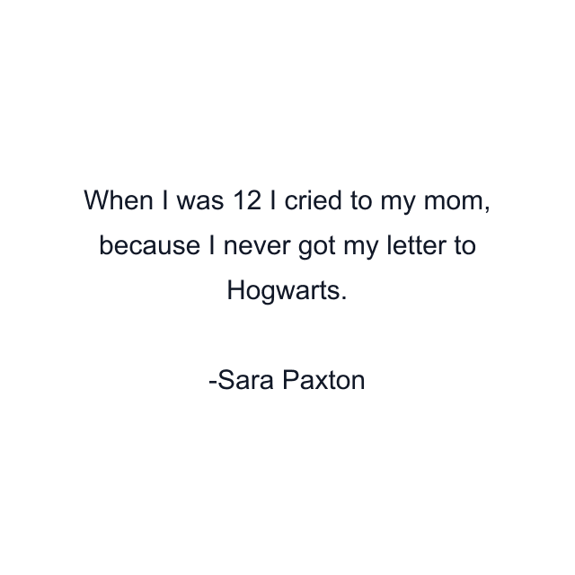 When I was 12 I cried to my mom, because I never got my letter to Hogwarts.